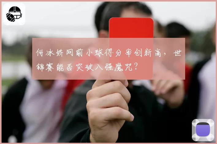 何冰娇网前小球得分率创新高,世锦赛能否突破八强魔咒?