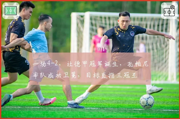 一场4-2，让德甲冠军诞生，孔帕尼率队成功卫冕，目标直指三冠王