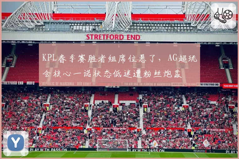 KPL春季赛胜者组席位悬了,AG超玩会核心一诺状态低迷遭粉丝炮轰
