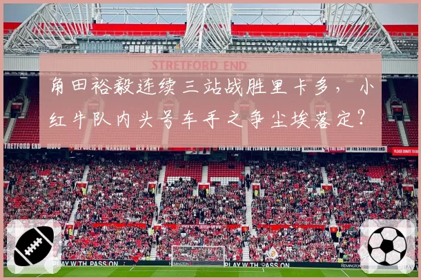 角田裕毅连续三站战胜里卡多,小红牛队内头号车手之争尘埃落定?