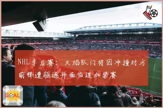 NHL季后赛：火焰队门将因冲撞对方前锋遭驱逐并面临追加禁赛