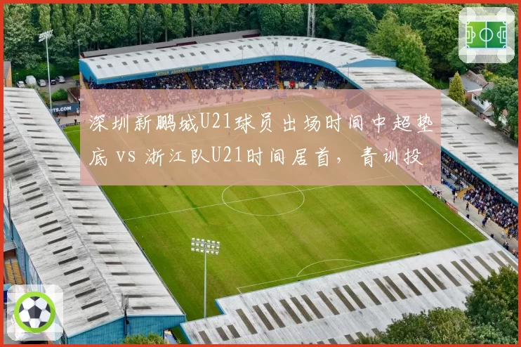 深圳新鹏城U21球员出场时间中超垫底 vs 浙江队U21时间居首,青训投入对比揭示底蕴
