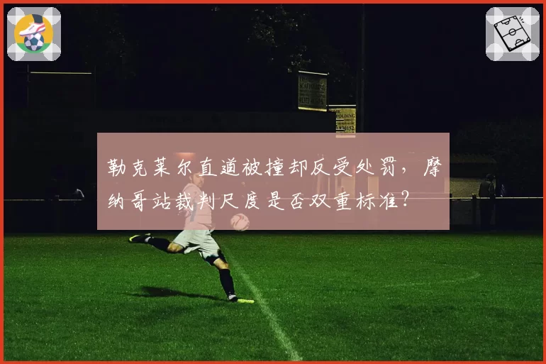 勒克莱尔直道被撞却反受处罚,摩纳哥站裁判尺度是否双重标准?