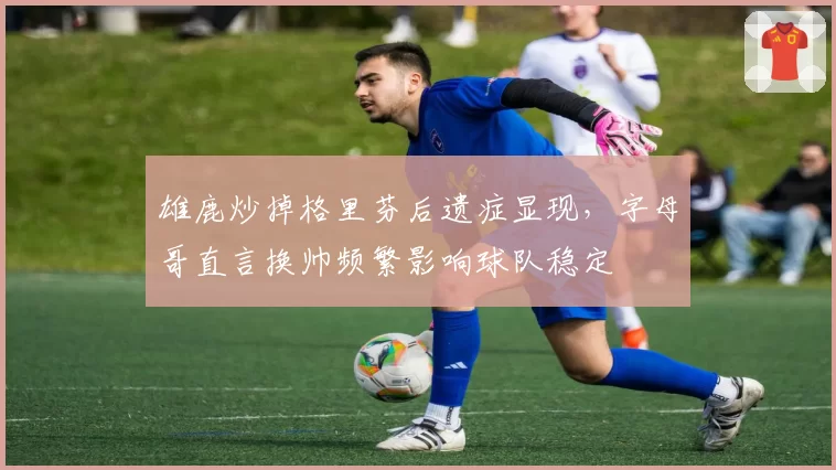 雄鹿炒掉格里芬后遗症显现,字母哥直言换帅频繁影响球队稳定