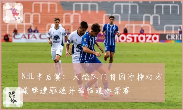 NHL季后赛：火焰队门将因冲撞对方前锋遭驱逐并面临追加禁赛