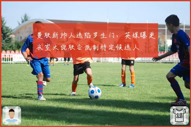 曼联新帅人选陷罗生门，英媒曝更衣室大佬联合抵制特定候选人