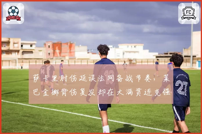 萨卡里肘伤延误法网备战节奏,莱巴金娜背伤复发却在大满贯连克强敌