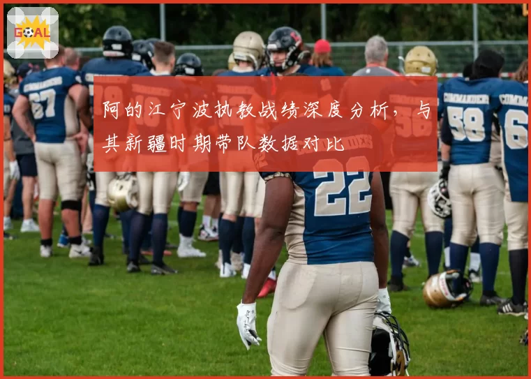 阿的江宁波执教战绩深度分析，与其新疆时期带队数据对比