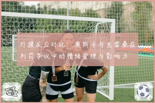外援反应对比：奥斯卡与克雷桑在判罚争议中的情绪管理与影响力