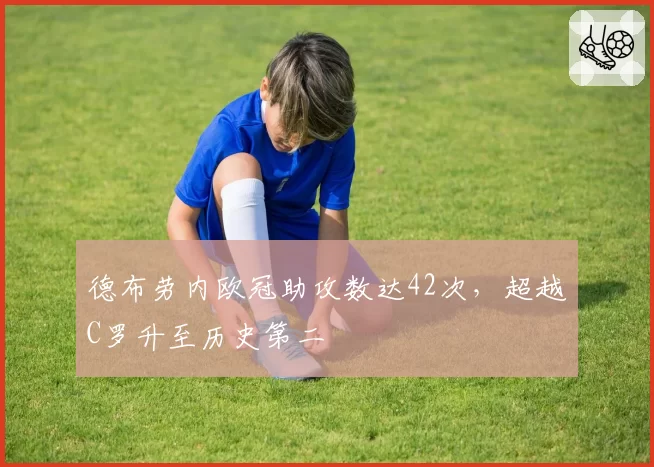 德布劳内欧冠助攻数达42次，超越C罗升至历史第二
