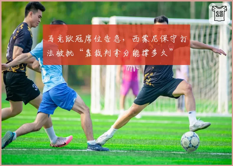 马竞欧冠席位告急,西蒙尼保守打法被批“靠裁判拿分能撑多久”