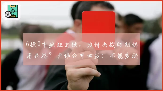 6投0中疯狂打铁，为何决战时刻仍用弗格？卢伟公开回应：不能多说