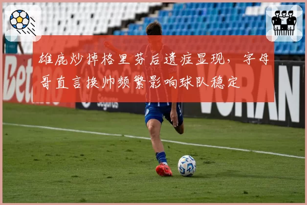 雄鹿炒掉格里芬后遗症显现,字母哥直言换帅频繁影响球队稳定