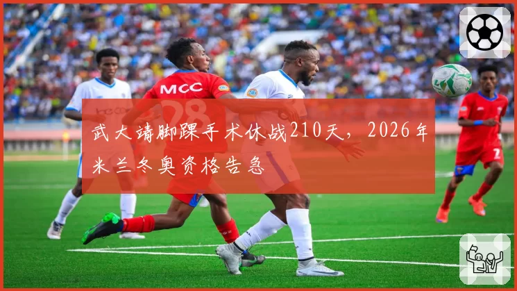 武大靖脚踝手术休战210天，2026年米兰冬奥资格告急