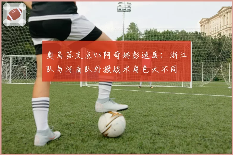 奥乌苏支点vs阿奇姆彭速度：浙江队与河南队外援战术角色大不同