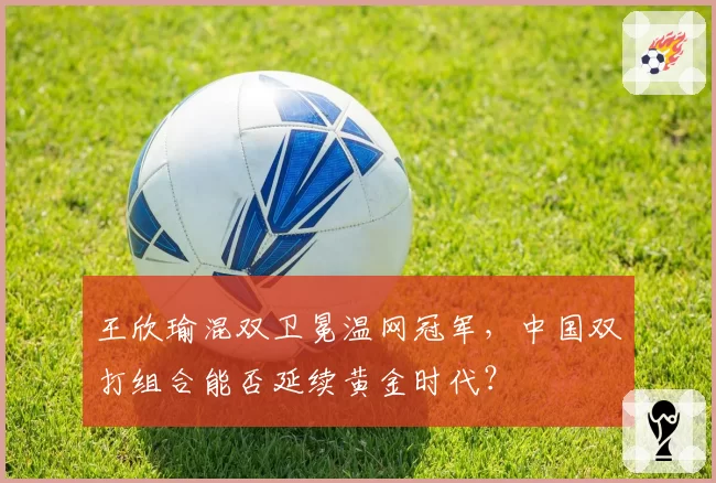 王欣瑜混双卫冕温网冠军，中国双打组合能否延续黄金时代？