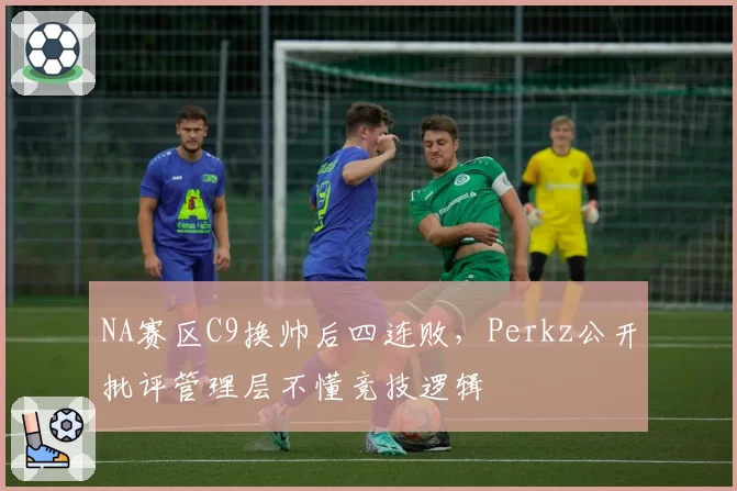 NA赛区C9换帅后四连败，Perkz公开批评管理层不懂竞技逻辑