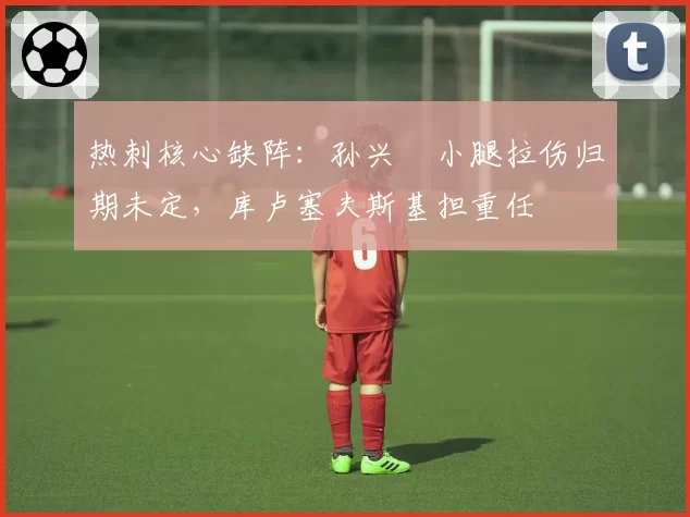 热刺核心缺阵:孙兴慜小腿拉伤归期未定,库卢塞夫斯基担重任