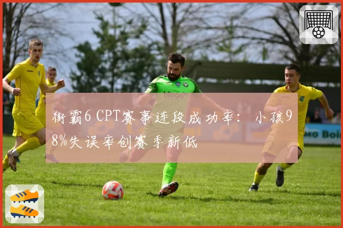 街霸6 CPT赛事连段成功率:小孩98%失误率创赛季新低