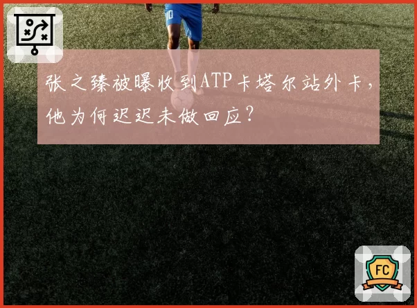 张之臻被曝收到ATP卡塔尔站外卡，他为何迟迟未做回应？