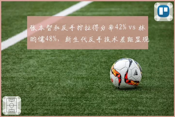 张本智和反手拧拉得分率42% vs 林昀儒48%，新生代反手技术差距显现