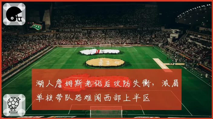 湖人詹姆斯老化后攻防失衡，浓眉单核带队恐难闯西部上半区