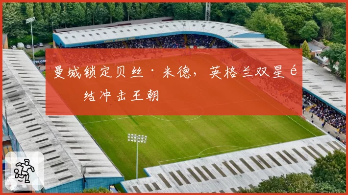 曼城锁定贝丝·米德,英格兰双星集结冲击王朝