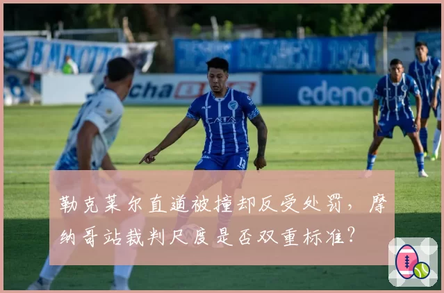 勒克莱尔直道被撞却反受处罚,摩纳哥站裁判尺度是否双重标准?