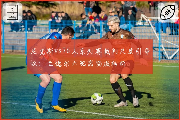 尼克斯vs76人系列赛裁判尺度引争议：兰德尔六犯离场成转折
