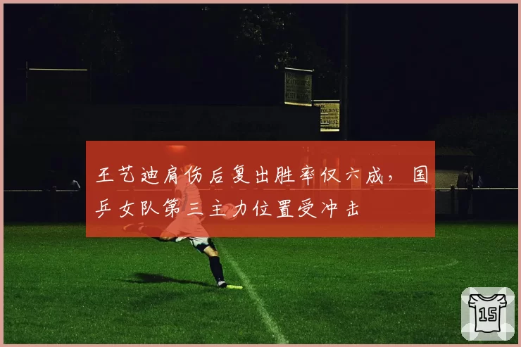王艺迪肩伤后复出胜率仅六成，国乒女队第三主力位置受冲击