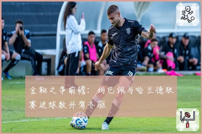 金靴之争前瞻：姆巴佩与哈兰德联赛进球数并驾齐驱