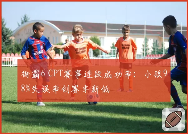 街霸6 CPT赛事连段成功率:小孩98%失误率创赛季新低