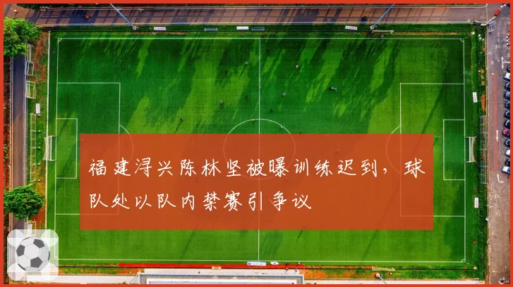 福建浔兴陈林坚被曝训练迟到,球队处以队内禁赛引争议