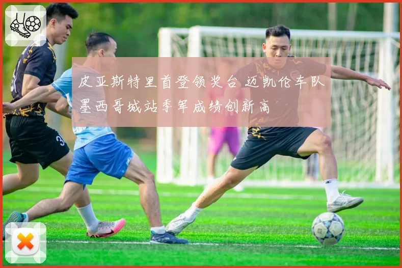 皮亚斯特里首登领奖台 迈凯伦车队墨西哥城站季军成绩创新高