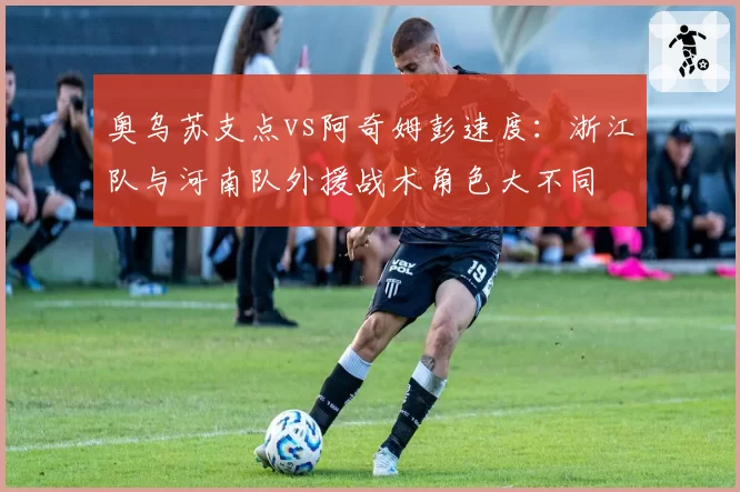 奥乌苏支点vs阿奇姆彭速度：浙江队与河南队外援战术角色大不同