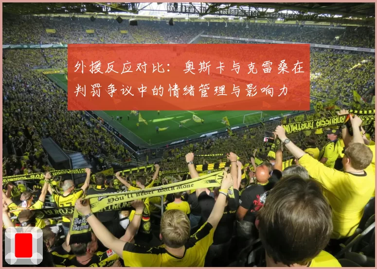 外援反应对比：奥斯卡与克雷桑在判罚争议中的情绪管理与影响力