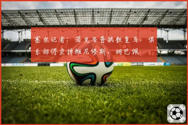 塞尔记者：若克洛普执教皇马，俱乐部得卖掉维尼修斯、姆巴佩