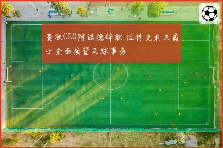 曼联CEO阿诺德辞职 拉特克利夫爵士全面接管足球事务