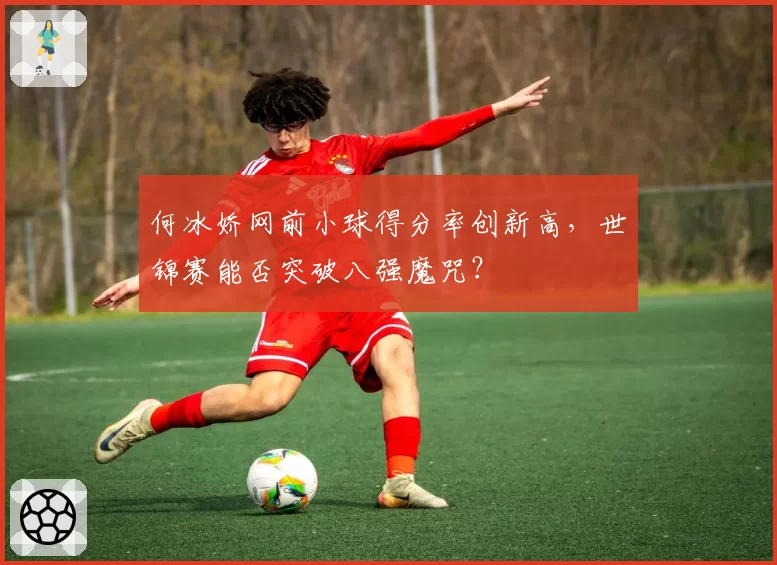 何冰娇网前小球得分率创新高,世锦赛能否突破八强魔咒?