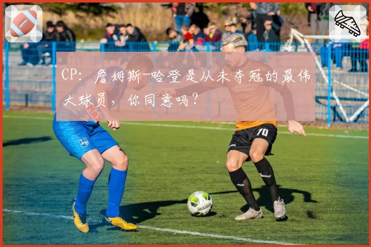 CP：詹姆斯-哈登是从未夺冠的最伟大球员，你同意吗？