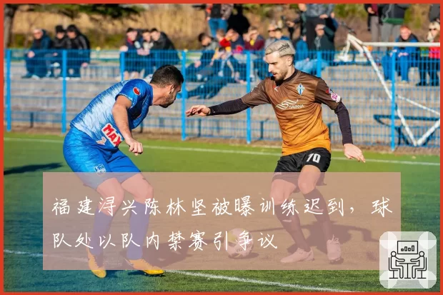 福建浔兴陈林坚被曝训练迟到,球队处以队内禁赛引争议