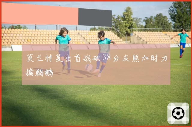 莫兰特复出首战砍38分灰熊加时力擒鹈鹕
