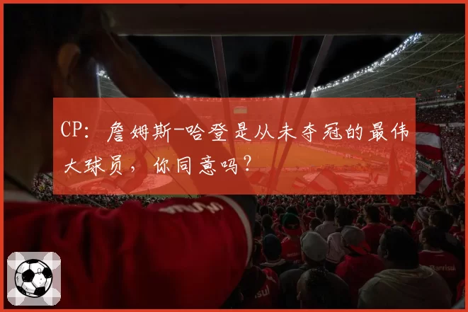 CP：詹姆斯-哈登是从未夺冠的最伟大球员，你同意吗？