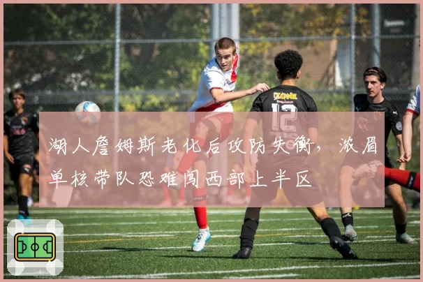 湖人詹姆斯老化后攻防失衡，浓眉单核带队恐难闯西部上半区