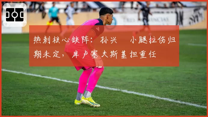 热刺核心缺阵:孙兴慜小腿拉伤归期未定,库卢塞夫斯基担重任