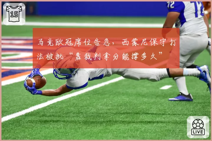 马竞欧冠席位告急,西蒙尼保守打法被批“靠裁判拿分能撑多久”